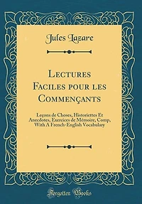 Lectures Faciles pour les Commençants: Leçons de Choses, Historiettes Et Anecdotes, Exercices Mémoire, Comp, With A French-English Voca