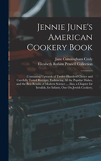 Jennie June's American Cookery Book: Containing Upwards of Twelve Hundred Choice and Carefully Tested Receipts, Embracing All the Popular Dishes, and the Best Results of Modern Science ... Also, a Chapter for Invalids, for Infants, One On Jewish Cookery,