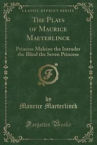 The Plays of Maurice Maeterlinck: Princess Maleine the Intruder the Blind the Seven Princess (Classic Reprint)