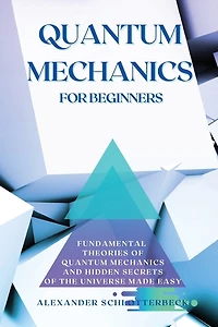 Quantum Mechanics For Beginners: Fundamental Theories Of Quantum Mechanics And Hidden Secret Of The Universe Made Easy
