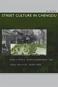 Street Culture Chengdu: Public Space, Urban Commoners, and Local Politics, 1870-1930