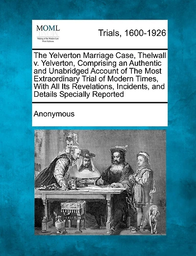 The Yelverton Marriage Case, Thelwall V. Yelverton, Comprising An Authentic And Unabridged Account Of The Most Extraordinary Trial Of Modern Times, With All Its Revelations, Incidents, And Details Specially Reported