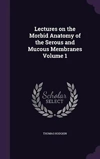 Lectures on the Morbid Anatomy of the Serous and Mucous Membranes Volume 1