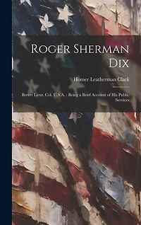 Roger Sherman Dix: Brevet Lieut. Col. U.S.A.: Being a Brief Account of his Public Services