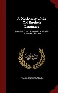 A Dictionary of the Old English Language: Compiled From Writings of the Xii., Xiii., Xiv. and Xv. Centuries