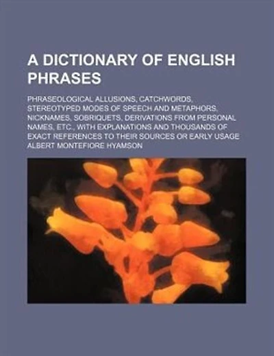 A dictionary of English phrases; phraseological allusions, catchwords, stereotyped modes of speech and metaphors, nicknames, sobriquets, derivations from personal names, etc