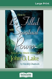 How To Be Filled With Spiritual Power: Based On The Miracle Ministry Of John G. Lake (16pt Large Print Edition)