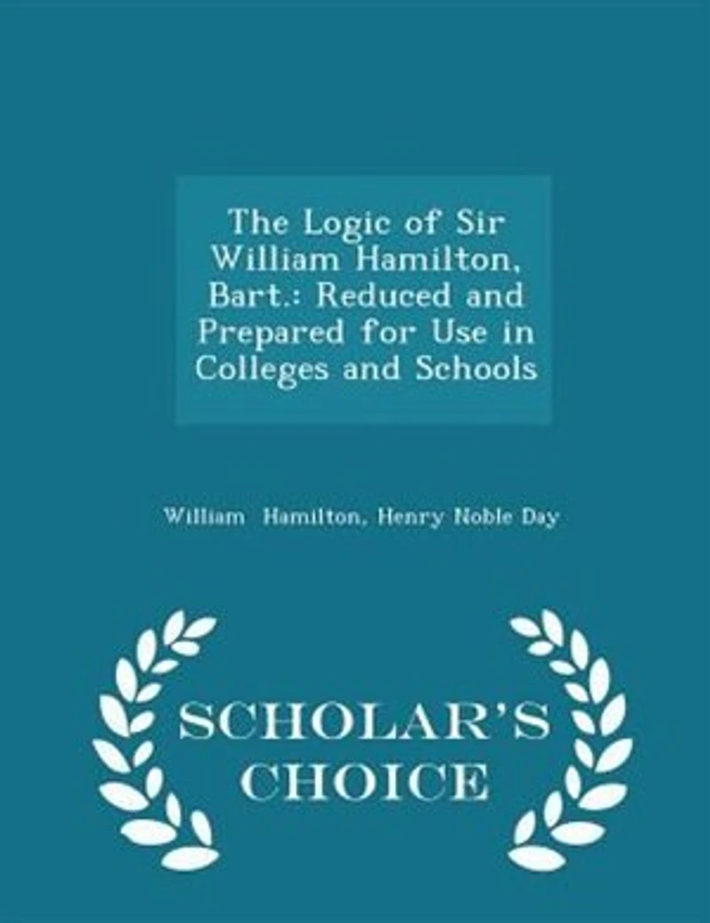 The Logic of Sir William Hamilton, Bart.: Reduced and Prepared for Use Colleges Schools