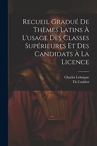Recueil Gradué De Thèmes Latins À L'usage Des Classes Supérieures Et Des Candidats À La Licence