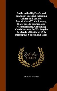 Guide to the Highlands and Islands of Scotland Including Orkney Zetland, Descriptive Their Scenery, Statistics, Antiquities, Natural History. Containing Also Directions for Visiting Lowlands Scotland, With Notices, Maps..