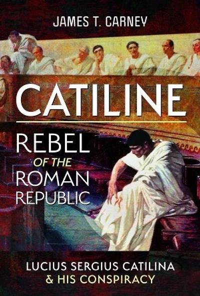 Catiline, Rebel of The Roman Republic: Life and Conspiracy Lucius Sergius Catilina