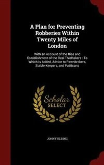 A Plan for Preventing Robberies Within Twenty Miles of London. With an Account the Rise and Establishment Real Thieftakers. to Which is Added, Advice Pawnbrokers, Stable-keepers, Publicans. By John Fielding, Esq;