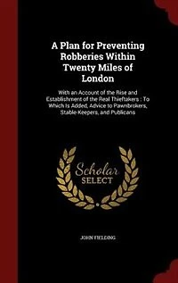 A Plan for Preventing Robberies Within Twenty Miles of London. With an Account the Rise and Establishment Real Thieftakers. to Which is Added, Advice Pawnbrokers, Stable-keepers, Publicans. By John Fielding, Esq;