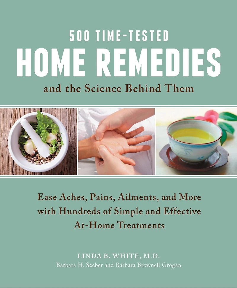 500 Time-tested Home Remedies And The Science Behind Them: Ease Aches, Pains, Ailments, And More With Hundreds Of Simple And Effective At-home Treatments