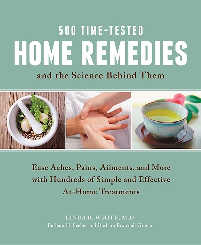 500 Time-tested Home Remedies And The Science Behind Them: Ease Aches, Pains, Ailments, And More With Hundreds Of Simple And Effective At-home Treatments