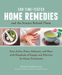 500 Time-tested Home Remedies And The Science Behind Them: Ease Aches, Pains, Ailments, And More With Hundreds Of Simple And Effective At-home Treatments