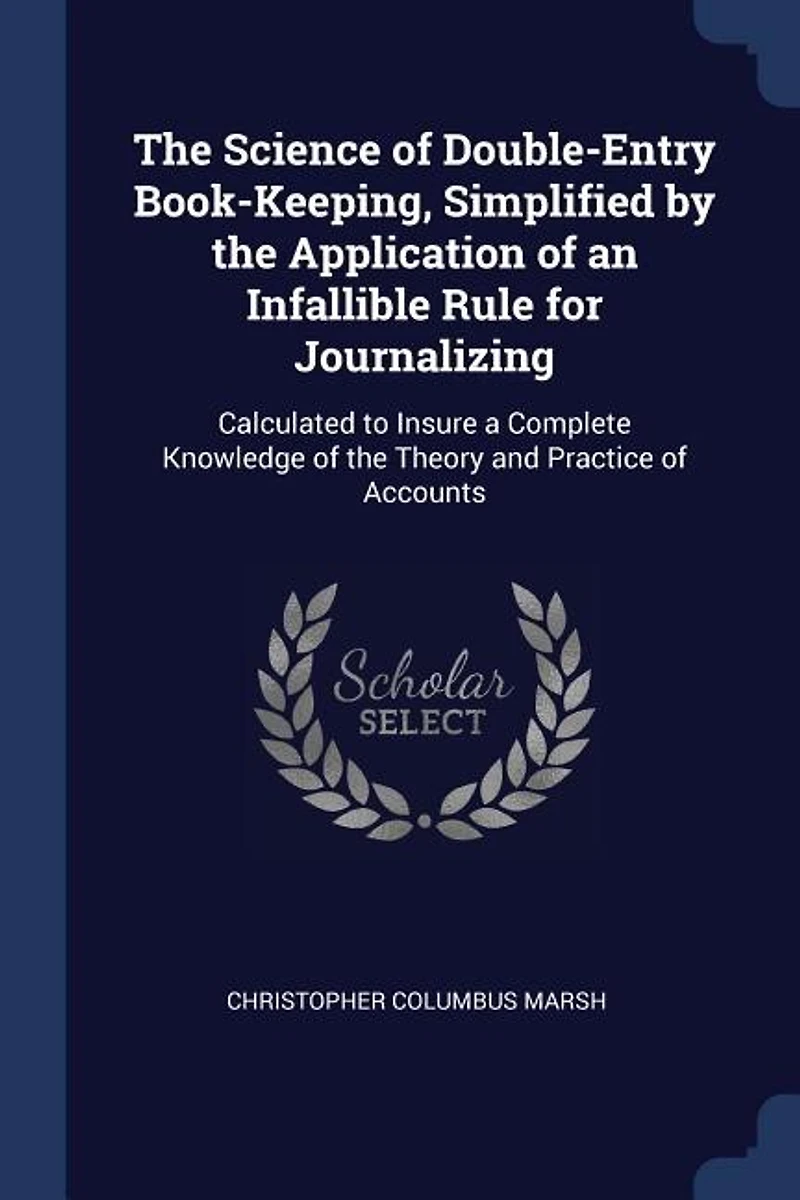 The Science of Double-Entry Book-Keeping, Simplified by the Application of an Infallible Rule for Journalizing: Calculated to Insure a Complete Knowledge of the Theory and Practice of Accounts