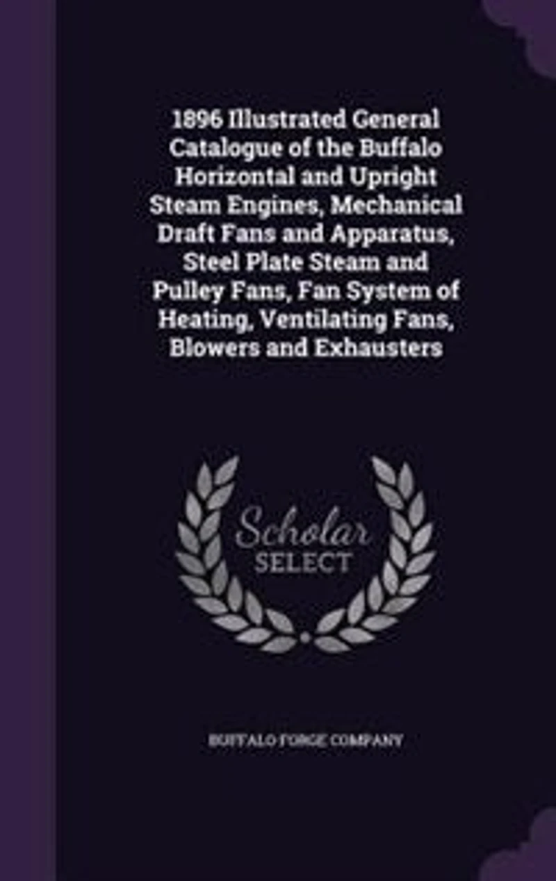 1896 Illustrated General Catalogue of the Buffalo Horizontal and Upright Steam Engines, Mechanical Draft Fans Apparatus, Steel Plate Pulley Fans, Fan System Heating, Ventilating Blowers Exhausters (Classic Reprint)