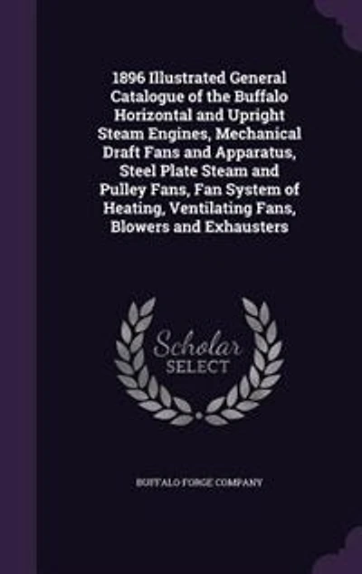 1896 Illustrated General Catalogue of the Buffalo Horizontal and Upright Steam Engines, Mechanical Draft Fans Apparatus, Steel Plate Pulley Fans, Fan System Heating, Ventilating Blowers Exhausters (Classic Reprint)