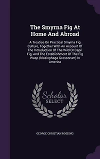 The Smyrna Fig At Home And Abroad: A Treatise On Practical Smyrna Fig Culture, Together With An Account Of The Introduction Of The Wil