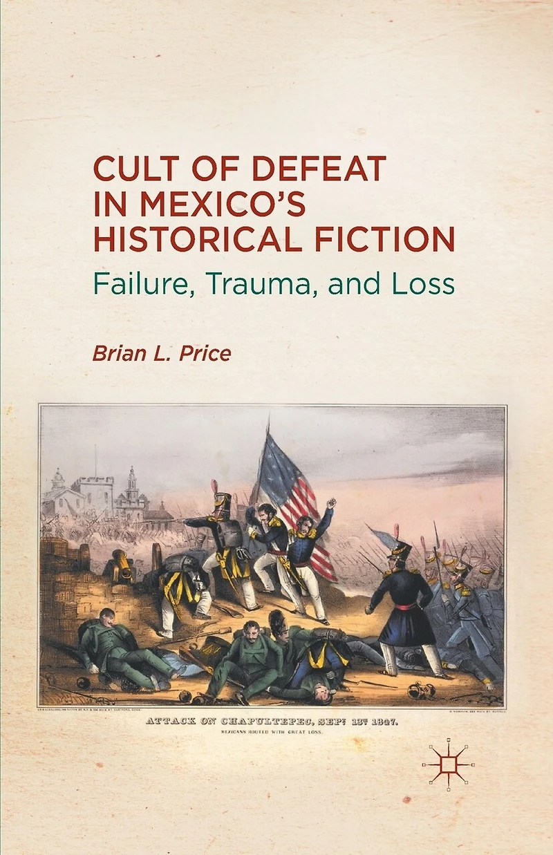 Cult Of Defeat Mexico's Historical Fiction: Failure, Trauma, And Loss