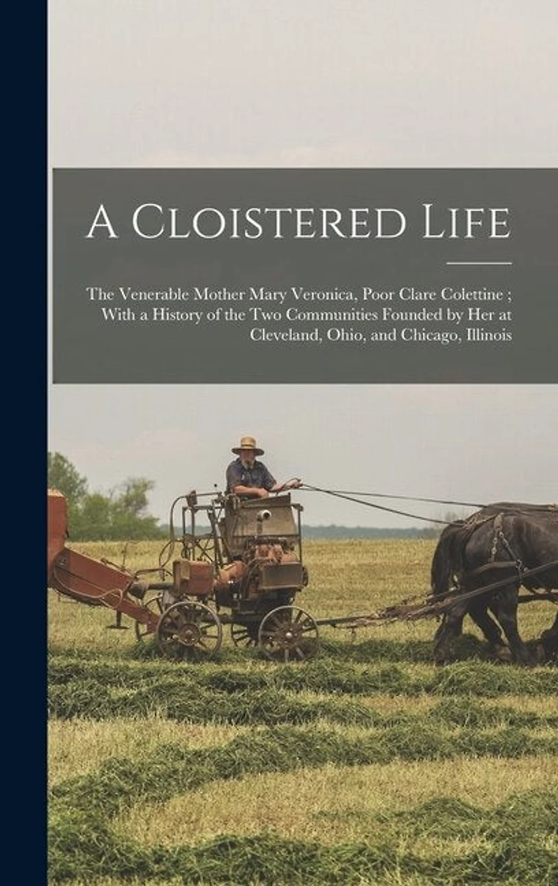 A Cloistered Life: The Venerable Mother Mary Veronica, Poor Clare Colettine; With a History of the Two Communities Founded by Her at Cleveland, Ohio, and Chicago, Illinois