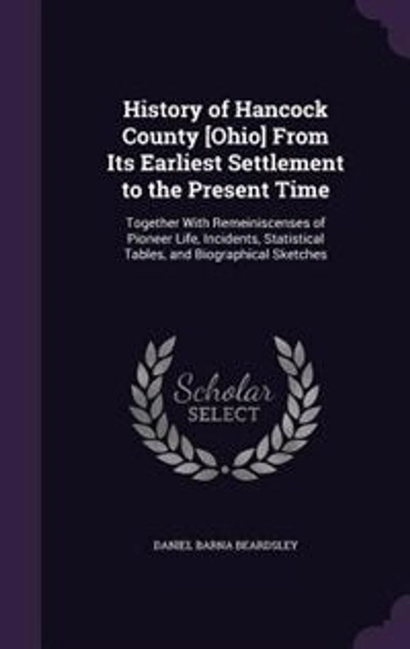 History of Hancock County [Ohio] From Its Earliest Settlement to the Present Time: Together With Remeiniscenses Pioneer Life, Incidents, Statistical Tables, and Biographical Sketc