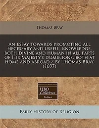 An Essay Towards Promoting All Necessary and Useful Knowledge, Both Divine Human, the Parts of His Majesty's Dominions, at Home Abroad (Classic Reprint)