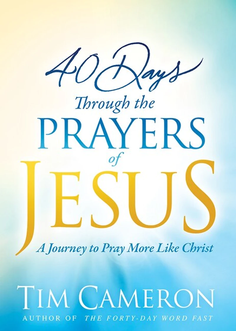 40 Days Through The Prayers Of Jesus: A Journey To Pray More Like Christ