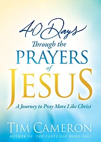 40 Days Through The Prayers Of Jesus: A Journey To Pray More Like Christ