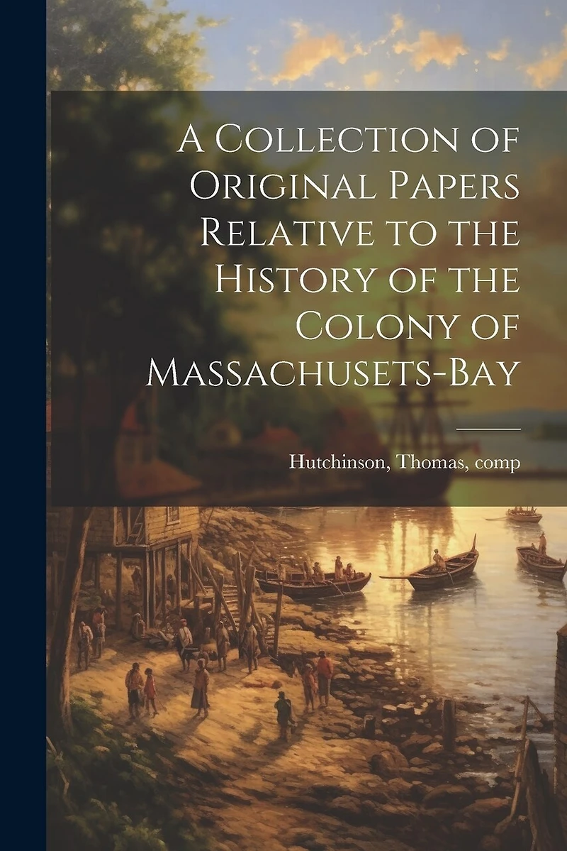 A Collection of Original Papers Relative to the History of the Colony of Massachusets-bay