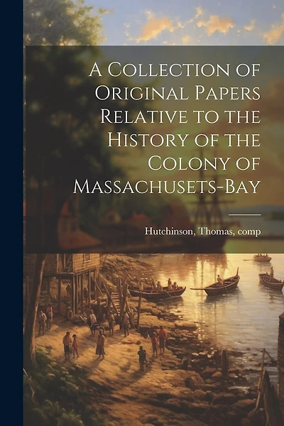 A Collection of Original Papers Relative to the History of the Colony of Massachusets-bay