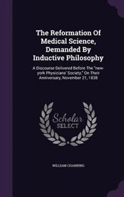 The Reformation Of Medical Science, Demanded By Inductive Philosophy: A Discourse Delivered Before "new-york Physicians' Society," On Their Anniversary, November 21, 1838