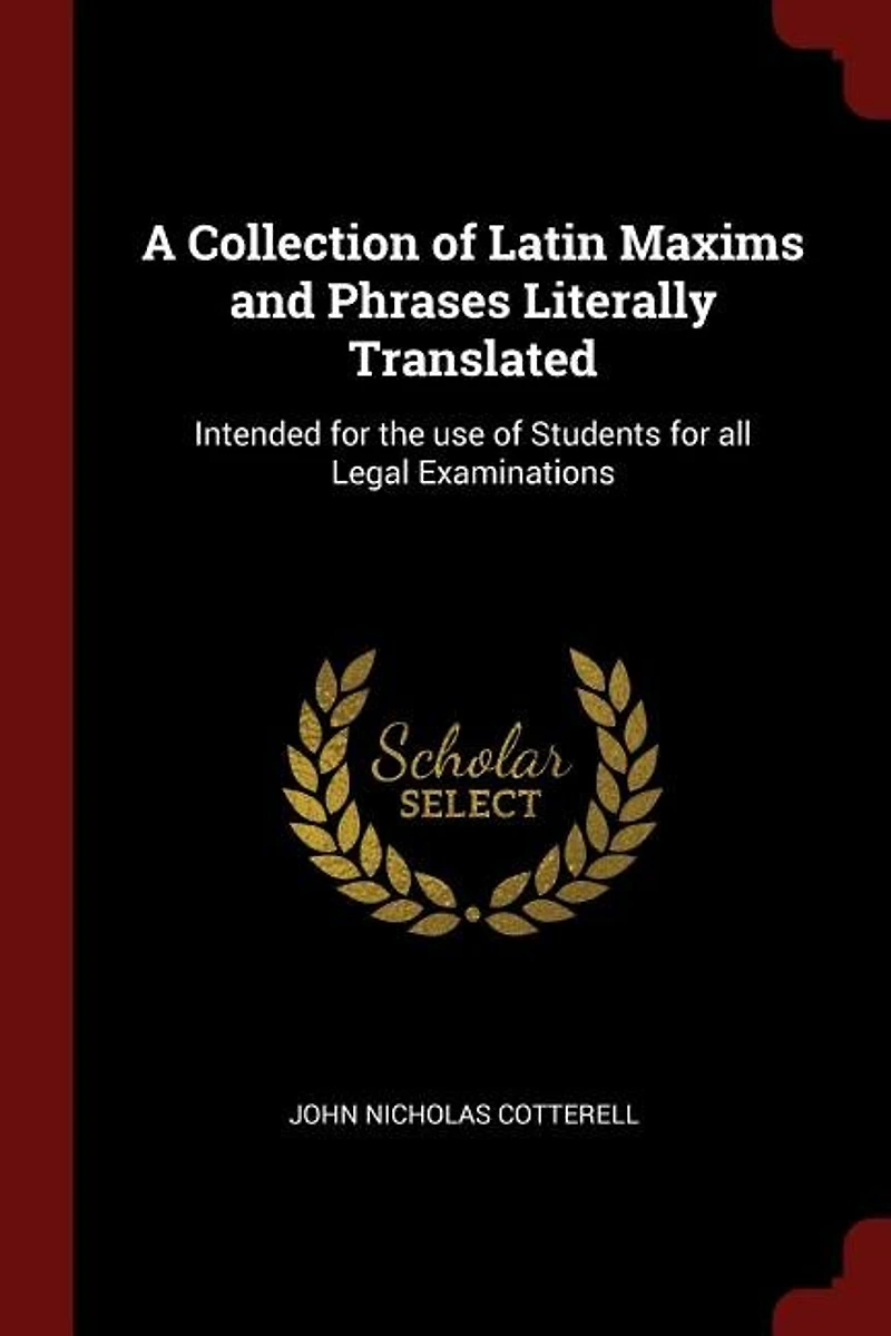 A Collection of Latin Maxims and Phrases: Literally Translated; Intended for the Use Students All Legal Examinations (Classic Reprint)