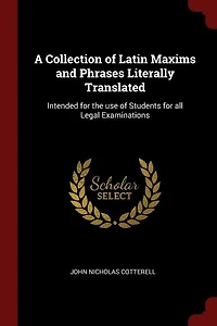 A Collection of Latin Maxims and Phrases: Literally Translated; Intended for the Use Students All Legal Examinations (Classic Reprint)