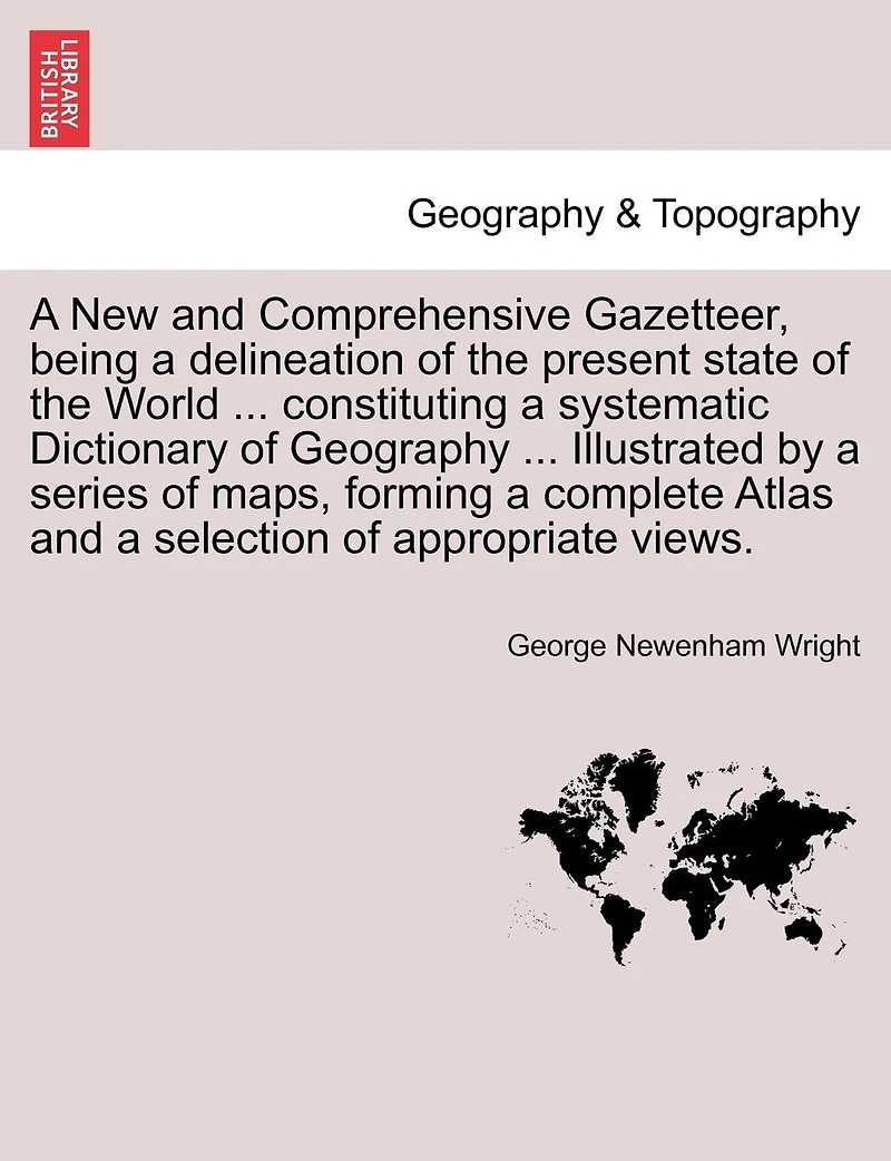 A New And Comprehensive Gazetteer, Being A Delineation Of The Present State Of The World ... Constituting A Systematic Dictionary Of Geography ... Illustrated By A Series Of Maps, Forming A Complete Atlas And A Selection Of Appropriate Views.