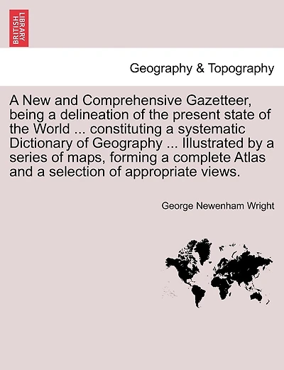 A New And Comprehensive Gazetteer, Being A Delineation Of The Present State Of The World ... Constituting A Systematic Dictionary Of Geography ... Illustrated By A Series Of Maps, Forming A Complete Atlas And A Selection Of Appropriate Views.