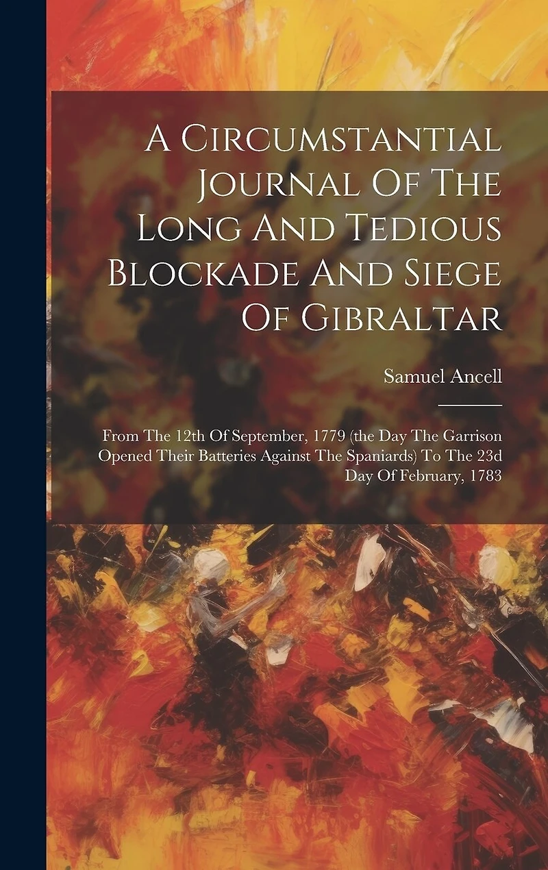 A Circumstantial Journal Of The Long And Tedious Blockade And Siege Of Gibraltar: From The 12th Of September, 1779 (the Day The Garrison Opened Their Batteries Against The Spaniards) To The 23d Day Of February, 1783