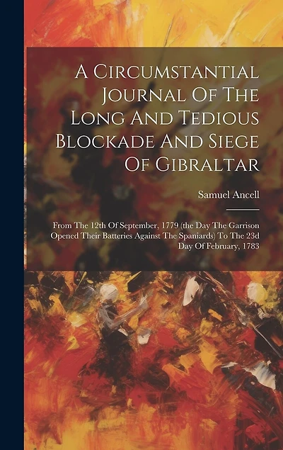 A Circumstantial Journal Of The Long And Tedious Blockade And Siege Of Gibraltar: From The 12th Of September, 1779 (the Day The Garrison Opened Their Batteries Against The Spaniards) To The 23d Day Of February, 1783