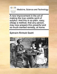 A New Improvement In The Art Of Making The True Volatile Spirit Of Sulphur. And This In So Plain, Easy, Cheap A Method, That Any Person, May Now Prepare This Powerful And So Much Wanted Remedy, At Home.
