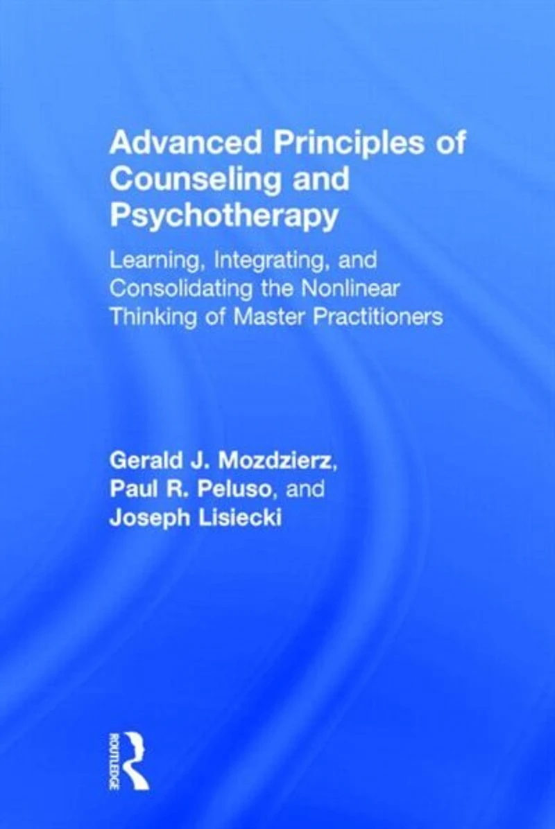 Advanced Principles Of Counseling And Psychotherapy: Learning, Integrating, Consolidating The Nonlinear Thinking Master Practitioners