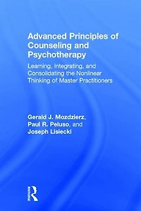 Advanced Principles Of Counseling And Psychotherapy: Learning, Integrating, Consolidating The Nonlinear Thinking Master Practitioners