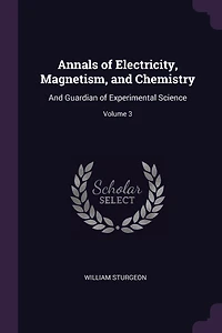 Annals of Electricity, Magnetism, and Chemistry: And Guardian of Experimental Science; Volume 3