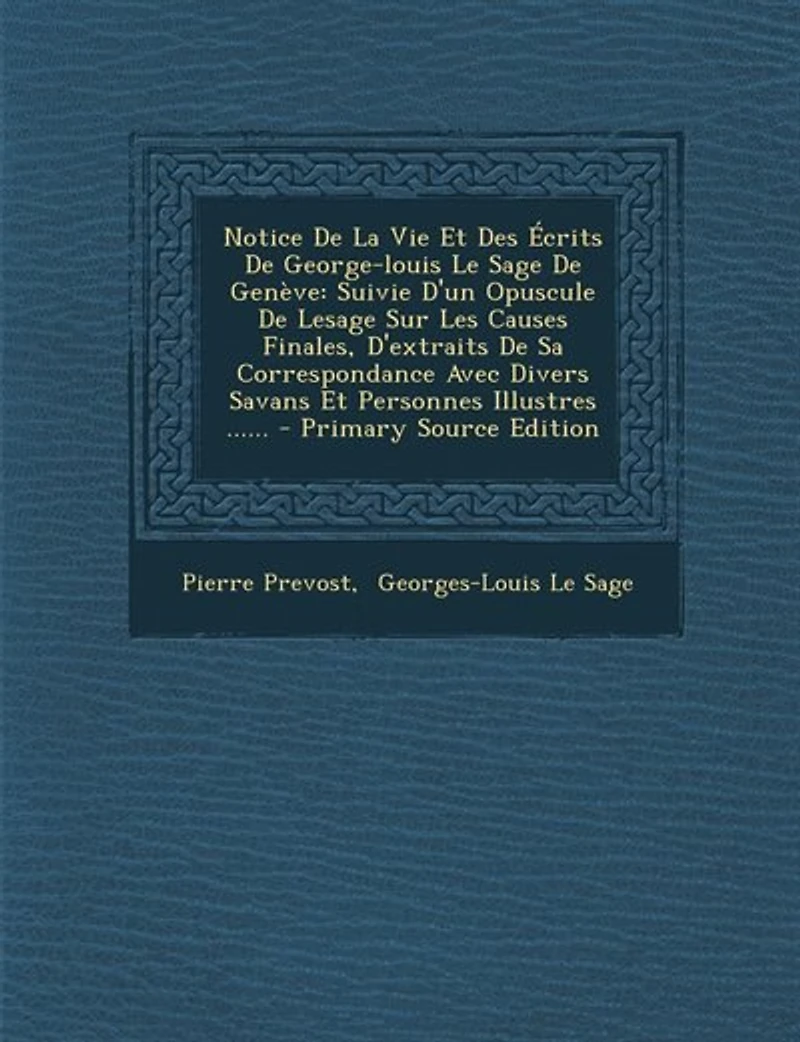 Notice De La Vie Et Des Écrits George-louis Le Sage Genève: Suivie D'un Opuscule Lesage Sur Les Causes Finales, D'extraits Sa Correspondance Avec Divers