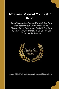 Nouveau Manuel Complet Du Relieur: Dans Toutes Ses Parties, Précédé Des Arts De L'assembleur, Satineur, La Plieuse, Broche