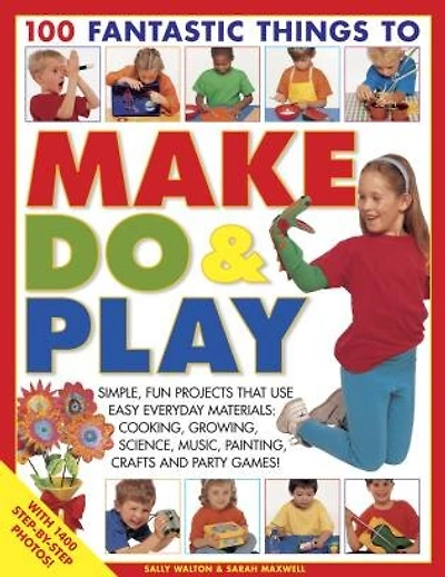 100 Fantastic Things to Make, Do & Play: Simple, fun projects that use easy everyday materials: cooking, growing, science, music, painting, crafts and party games!