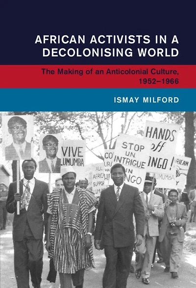 African Activists a Decolonising World: The Making of an Anticolonial Culture, 1952–1966