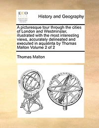 A Picturesque Tour Through the Cities of London and Westminster, Illustrated With Most Interesting Views, Accurately Delineated Executed Aquatinta by Thomas Malton 2; Volume 1