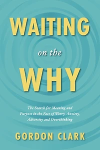 Waiting on the Why: The Search for Meaning and Purpose in the face of Worry, Anxiety, Adversity and Overthinking