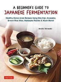 A Beginner's Guide to Japanese Fermentation: Healthy Home-Style Recipes Using Shio Koji, Amazake, Brown Rice Miso, Nukazuke Pickles & Much More!